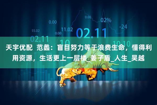 天宇优配  范蠡：盲目努力等于浪费生命，懂得利用资源，生活更上一层楼_姜子盾_人生_吴越