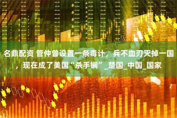 名鼎配资 管仲曾设置一条毒计，兵不血刃灭掉一国，现在成了美国“杀手锏”_楚国_中国_国家