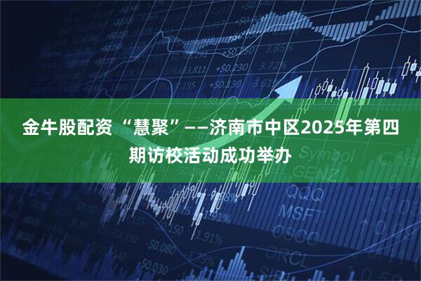 金牛股配资 “慧聚”——济南市中区2025年第四期访校活动成功举办