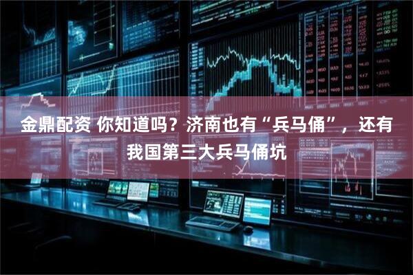 金鼎配资 你知道吗？济南也有“兵马俑”，还有我国第三大兵马俑坑