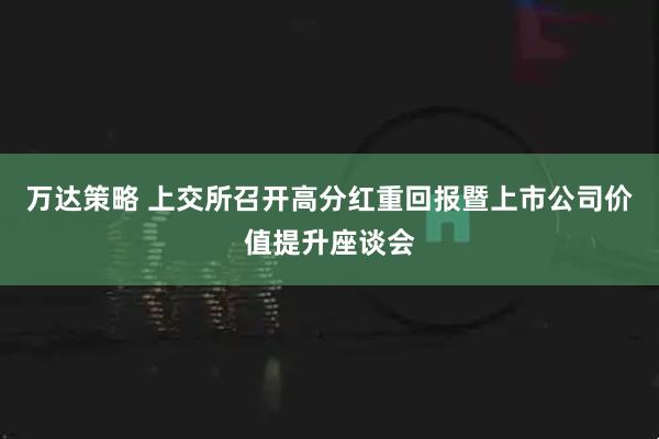 万达策略 上交所召开高分红重回报暨上市公司价值提升座谈会