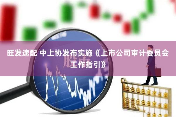 旺发速配 中上协发布实施《上市公司审计委员会工作指引》