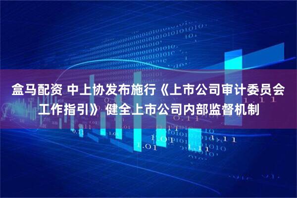 盒马配资 中上协发布施行《上市公司审计委员会工作指引》 健全上市公司内部监督机制