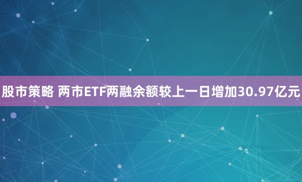 股市策略 两市ETF两融余额较上一日增加30.97亿元