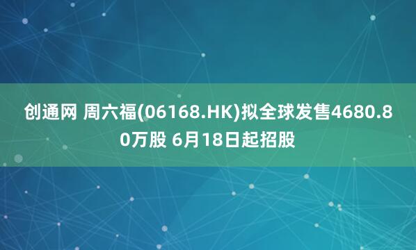 创通网 周六福(06168.HK)拟全球发售4680.80万股 6月18日起招股