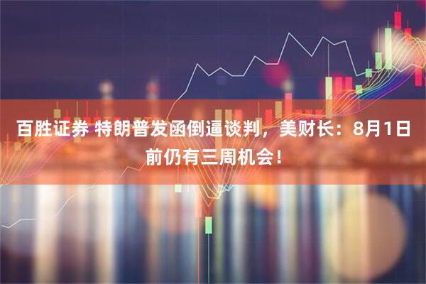 百胜证券 特朗普发函倒逼谈判，美财长：8月1日前仍有三周机会！