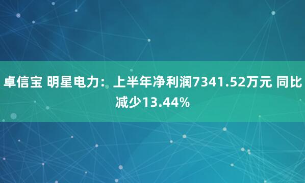 卓信宝 明星电力：上半年净利润7341.52万元 同比减少13.44%