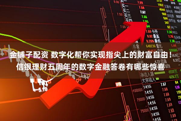 金铺子配资 数字化帮你实现指尖上的财富自由！信银理财五周年的数字金融答卷有哪些惊喜