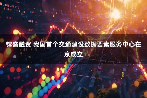 镕盛融资 我国首个交通建设数据要素服务中心在京成立