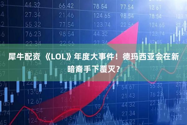犀牛配资 《LOL》年度大事件！德玛西亚会在新暗裔手下覆灭？