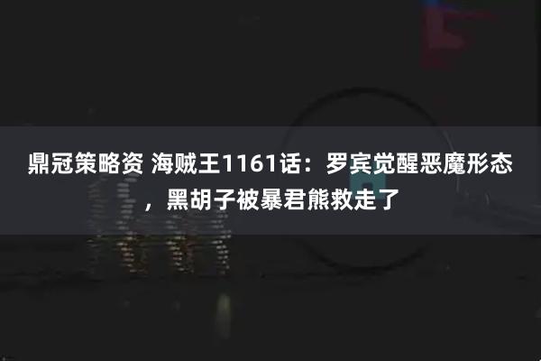 鼎冠策略资 海贼王1161话：罗宾觉醒恶魔形态，黑胡子被暴君熊救走了