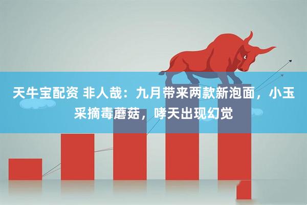 天牛宝配资 非人哉：九月带来两款新泡面，小玉采摘毒蘑菇，哮天出现幻觉