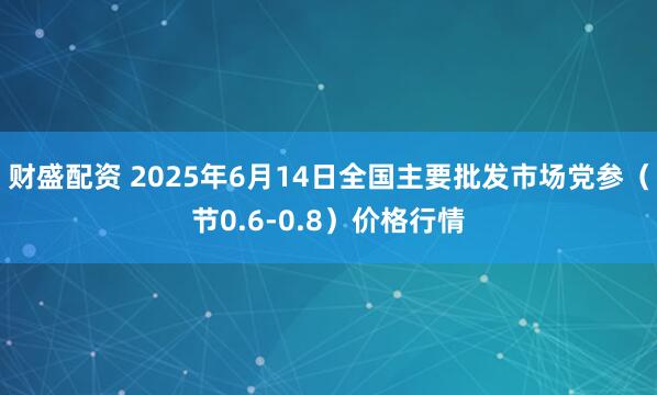 财盛配资 2025年6月14日全国主要批发市场党参（节0.6-0.8）价格行情