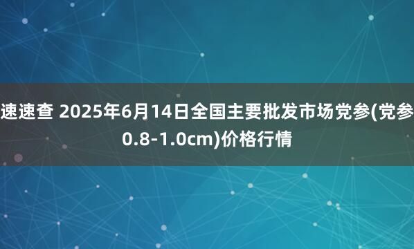 速速查 2025年6月14日全国主要批发市场党参(党参0.8-1.0cm)价格行情