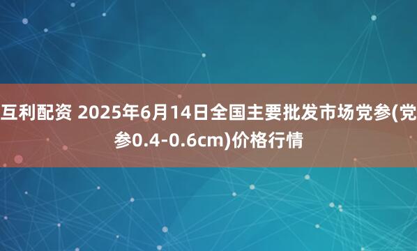 互利配资 2025年6月14日全国主要批发市场党参(党参0.4-0.6cm)价格行情