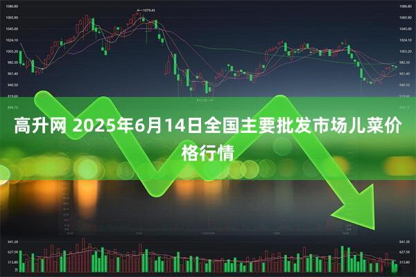 高升网 2025年6月14日全国主要批发市场儿菜价格行情